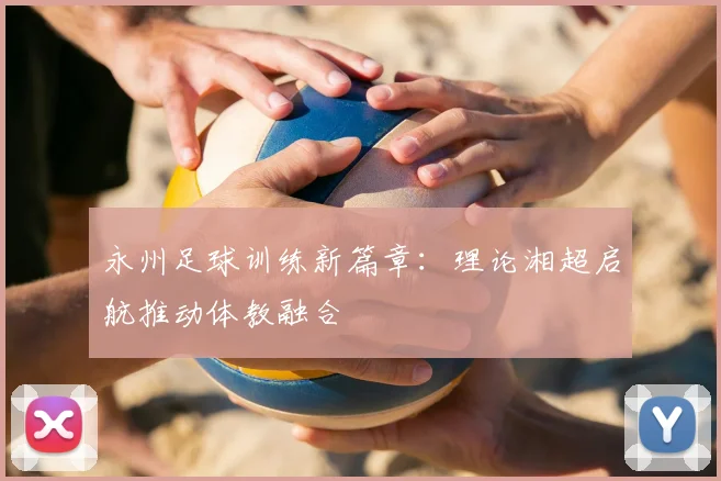 永州足球训练新篇章：理论湘超启航推动体教融合