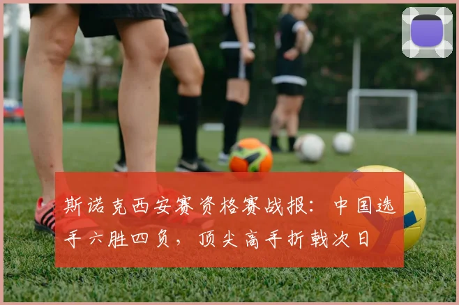 斯诺克西安赛资格赛战报：中国选手六胜四负，顶尖高手折戟次日