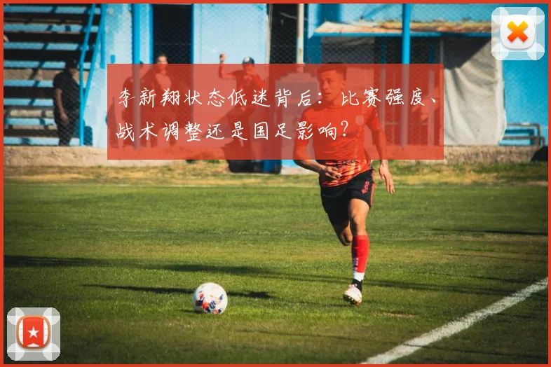 李新翔状态低迷背后：比赛强度、战术调整还是国足影响？