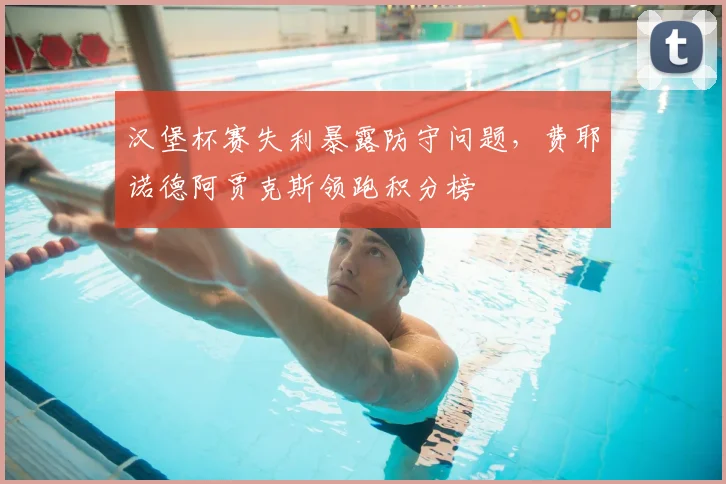 汉堡杯赛失利暴露防守问题，费耶诺德阿贾克斯领跑积分榜