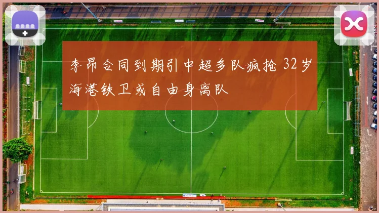 李昂合同到期引中超多队疯抢 32岁海港铁卫或自由身离队